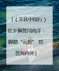 （文化中国行）壮乡狮舞闯南洋：脚踏“云桩” 饮誉海内外