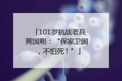 101岁抗战老兵黄国熙：“保家卫国，不怕死！”