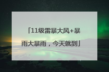 11级雷暴大风+暴雨大暴雨，今天就到