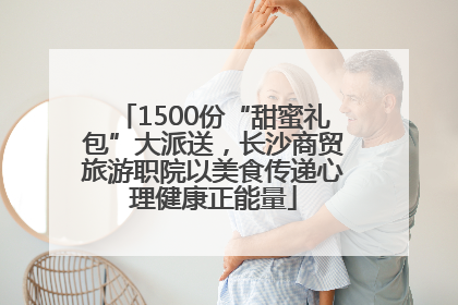 1500份“甜蜜礼包”大派送，长沙商贸旅游职院以美食传递心理健康正能量