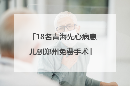 18名青海先心病患儿到郑州免费手术