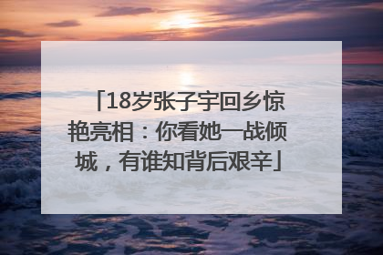 18岁张子宇回乡惊艳亮相：你看她一战倾城，有谁知背后艰辛