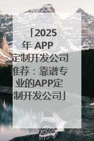 2025 年 APP 定制开发公司推荐：靠谱专业的APP定制开发公司