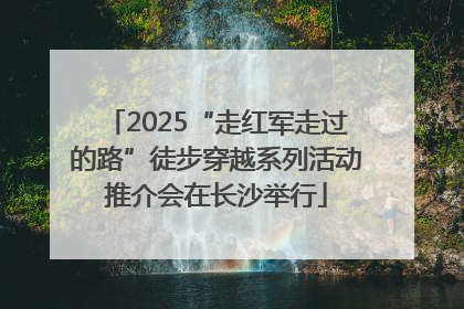 2025“走红军走过的路”徒步穿越系列活动推介会在长沙举行
