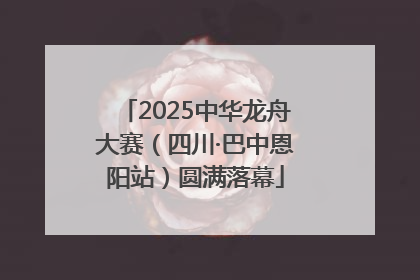 2025中华龙舟大赛（四川·巴中恩阳站）圆满落幕