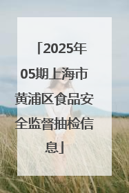 2025年05期上海市黄浦区食品安全监督抽检信息