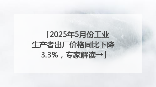 2025年5月份工业生产者出厂价格同比下降3.3%，专家解读→