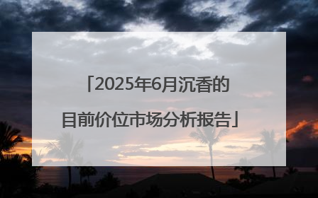 2025年6月沉香的目前价位市场分析报告
