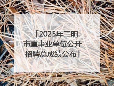 2025年三明市直事业单位公开招聘总成绩公布