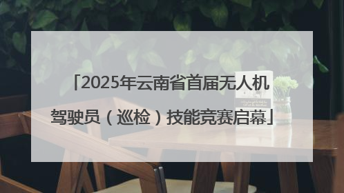 2025年云南省首届无人机驾驶员（巡检）技能竞赛启幕