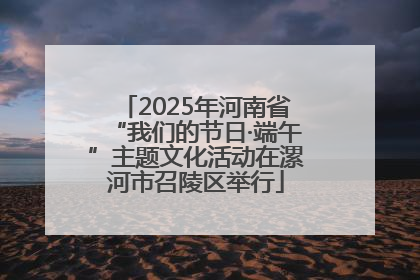 2025年河南省“我们的节日·端午”主题文化活动在漯河市召陵区举行