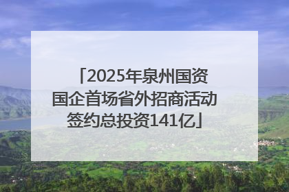 2025年泉州国资国企首场省外招商活动签约总投资141亿