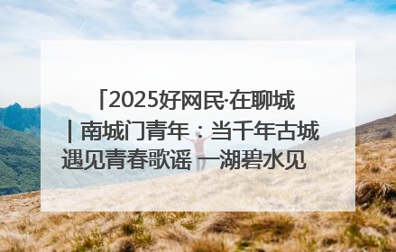 2025好网民·在聊城｜南城门青年：当千年古城遇见青春歌谣 一湖碧水见证的“聊城式浪漫”