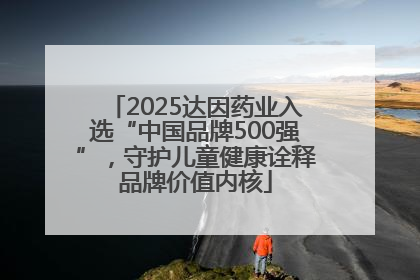 2025达因药业入选“中国品牌500强”，守护儿童健康诠释品牌价值内核