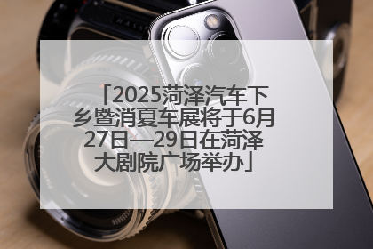 2025菏泽汽车下乡暨消夏车展将于6月27日—29日在菏泽大剧院广场举办