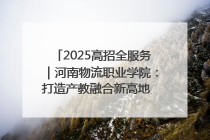 2025高招全服务｜河南物流职业学院：打造产教融合新高地 推动高质量快速发展