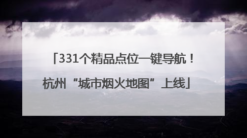 331个精品点位一键导航！杭州“城市烟火地图”上线