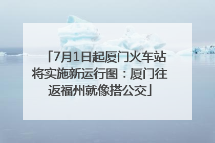 7月1日起厦门火车站将实施新运行图：厦门往返福州就像搭公交