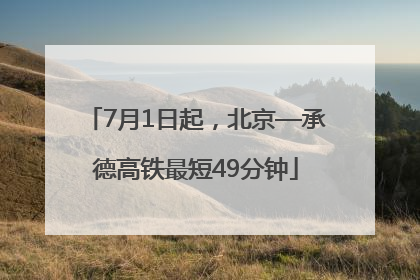 7月1日起，北京—承德高铁最短49分钟