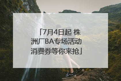 7月4日起 株洲厂BA专场活动消费券等你来抢