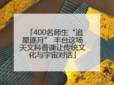 400名师生“追星逐月” 丰台这场天文科普课让传统文化与宇宙对话