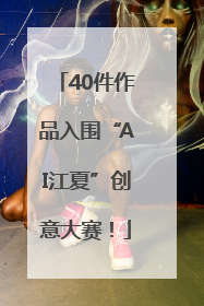 40件作品入围“AI江夏”创意大赛！
