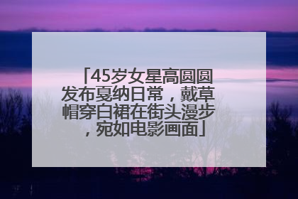 45岁女星高圆圆发布戛纳日常，戴草帽穿白裙在街头漫步，宛如电影画面