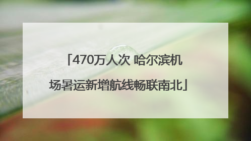 470万人次 哈尔滨机场暑运新增航线畅联南北