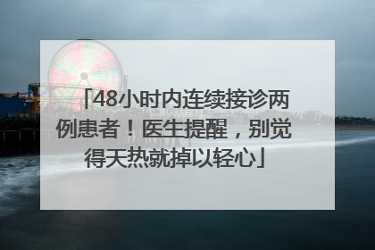 48小时内连续接诊两例患者！医生提醒，别觉得天热就掉以轻心