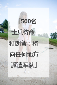 500名士兵待命 特朗普：将向任何地方派遣军队