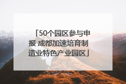 50个园区参与申报 成都加速培育制造业特色产业园区