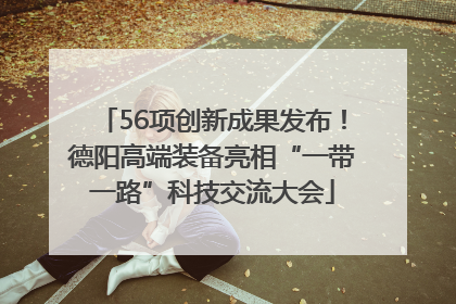 56项创新成果发布！德阳高端装备亮相“一带一路”科技交流大会