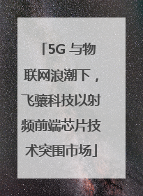 5G 与物联网浪潮下，飞骧科技以射频前端芯片技术突围市场