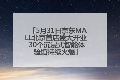 5月31日京东MALL北京首店盛大开业 30个沉浸式智能体验馆持续火爆