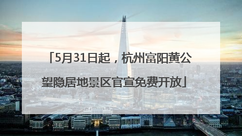 5月31日起，杭州富阳黄公望隐居地景区官宣免费开放