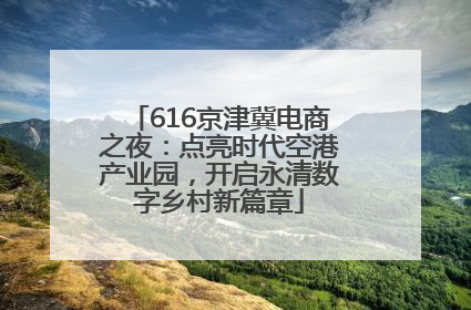 616京津冀电商之夜：点亮时代空港产业园，开启永清数字乡村新篇章