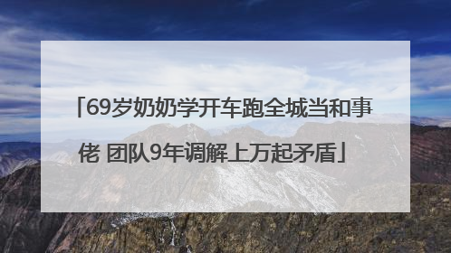 69岁奶奶学开车跑全城当和事佬 团队9年调解上万起矛盾