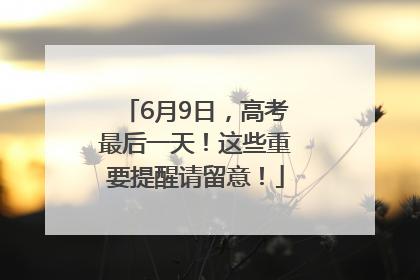 6月9日，高考最后一天！这些重要提醒请留意！