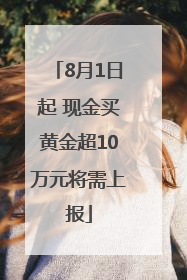 8月1日起 现金买黄金超10万元将需上报