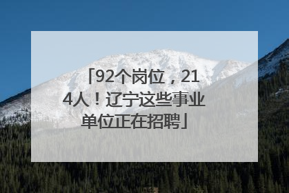 92个岗位，214人！辽宁这些事业单位正在招聘