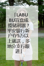 LABUBU盲盒成揽储利器？平安银行新户存5万以上就送，多地分支行跟进