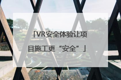 VR安全体验让项目施工更“安全”