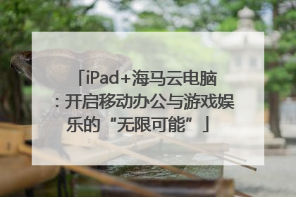 iPad+海马云电脑：开启移动办公与游戏娱乐的“无限可能”